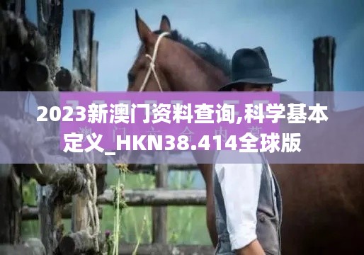 2023新澳门资料查询,科学基本定义_HKN38.414全球版