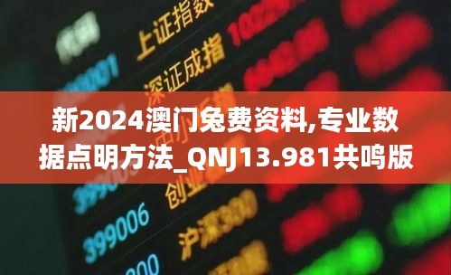 新2024澳门兔费资料,专业数据点明方法_QNJ13.981共鸣版