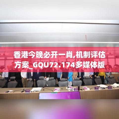 香港今晚必开一肖,机制评估方案_GQU72.174多媒体版