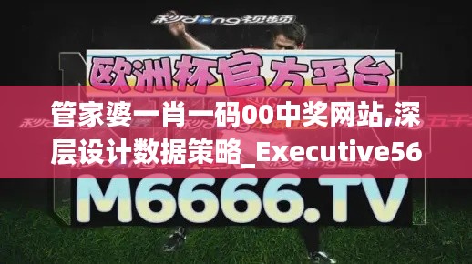 管家婆一肖一码00中奖网站,深层设计数据策略_Executive56.906-9